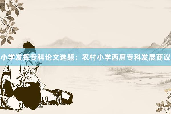 小学发挥专科论文选题：农村小学西席专科发展商议