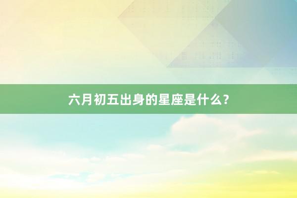 六月初五出身的星座是什么？