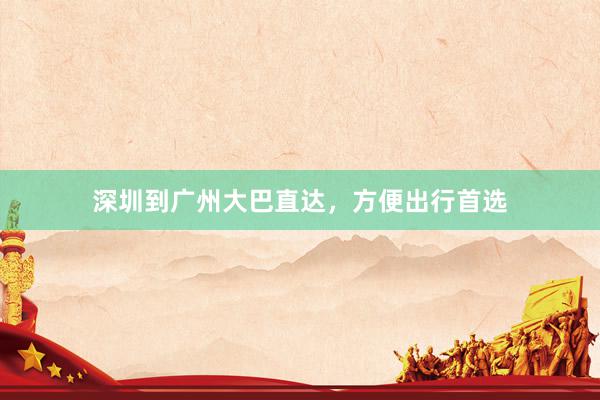深圳到广州大巴直达,方便出行首选