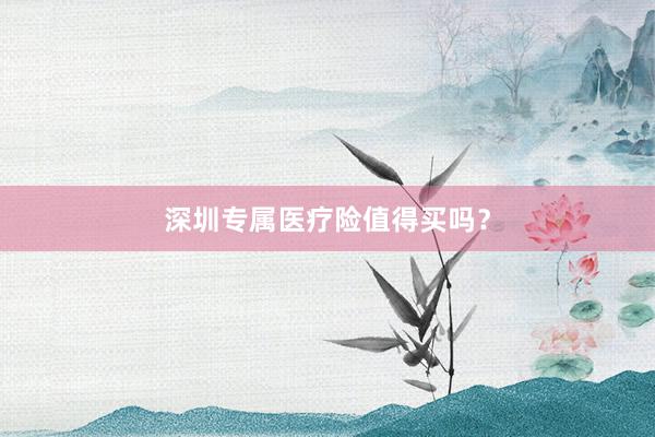 深圳专属医疗险值得买吗？