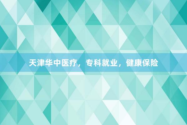 天津华中医疗，专科就业，健康保险